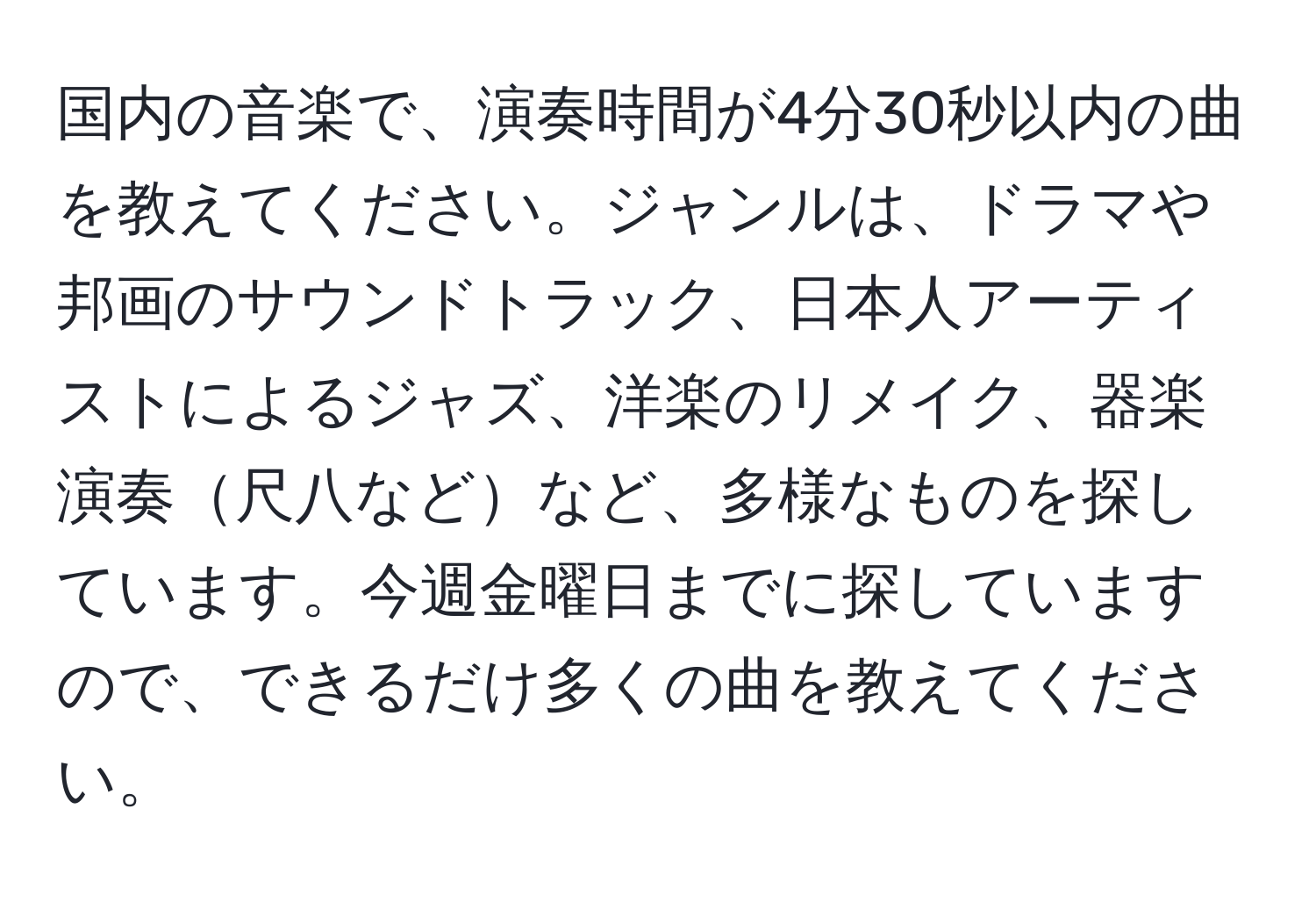 国内の音楽で、演奏時間が4分30秒以内の曲を教えてください。ジャンルは、ドラマや邦画のサウンドトラック、日本人アーティストによるジャズ、洋楽のリメイク、器楽演奏尺八などなど、多様なものを探しています。今週金曜日までに探していますので、できるだけ多くの曲を教えてください。