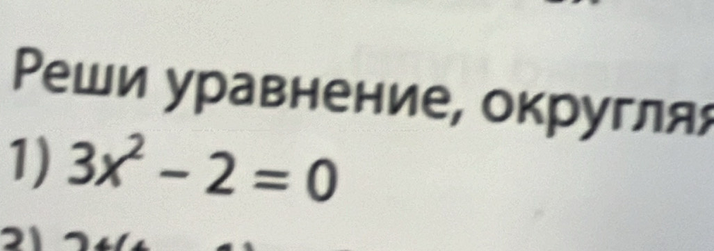 Ρеши уравнение, округляя 
1) 3x^2-2=0