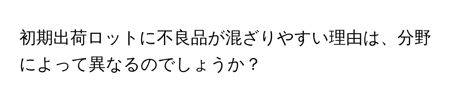 初期出荷ロットに不良品が混ざりやすい理由は、分野によって異なるのでしょうか？