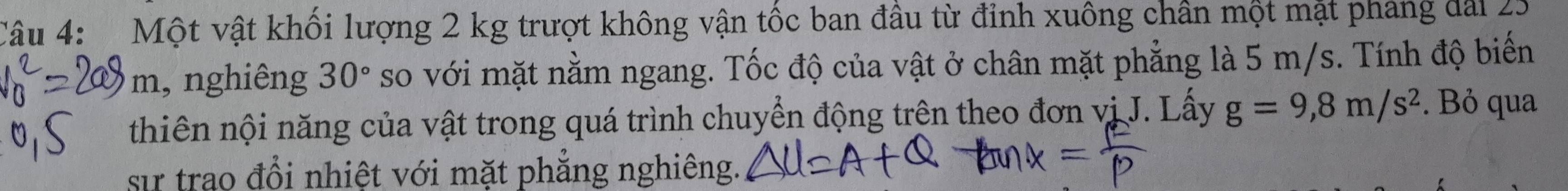 Một vật khối lượng 2 kg trượt không vận tốc ban đầu từ đỉnh xuông chân một mặt phang đài 25
m , nghiêng 30° so với mặt nằm ngang. Tốc độ của vật ở chân mặt phẳng là 5 m/s. Tính độ biến 
thiên nội năng của vật trong quá trình chuyển động trên theo đơn vị J. Lấy g=9,8m/s^2. Bỏ qua 
sự trao đổi nhiệt với mặt phẳng nghiêng.