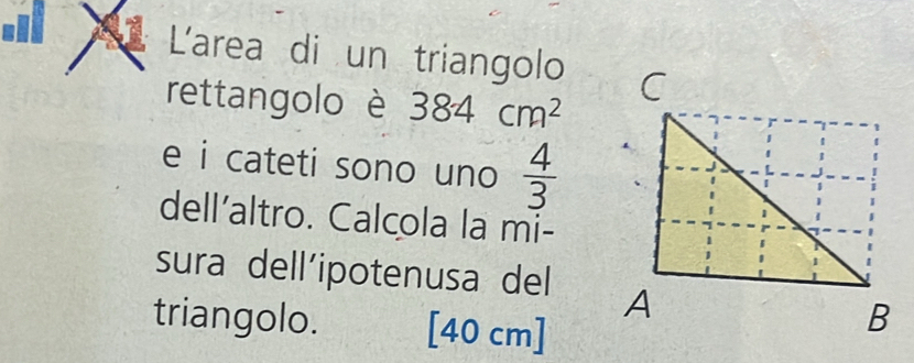 L'area di un triangolo 
rettangolo è 384cm^2
e i cateti sono uno  4/3 
dell'altro. Calcola la mi- 
sura dell’ipotenusa del 
triangolo. [40 cm]