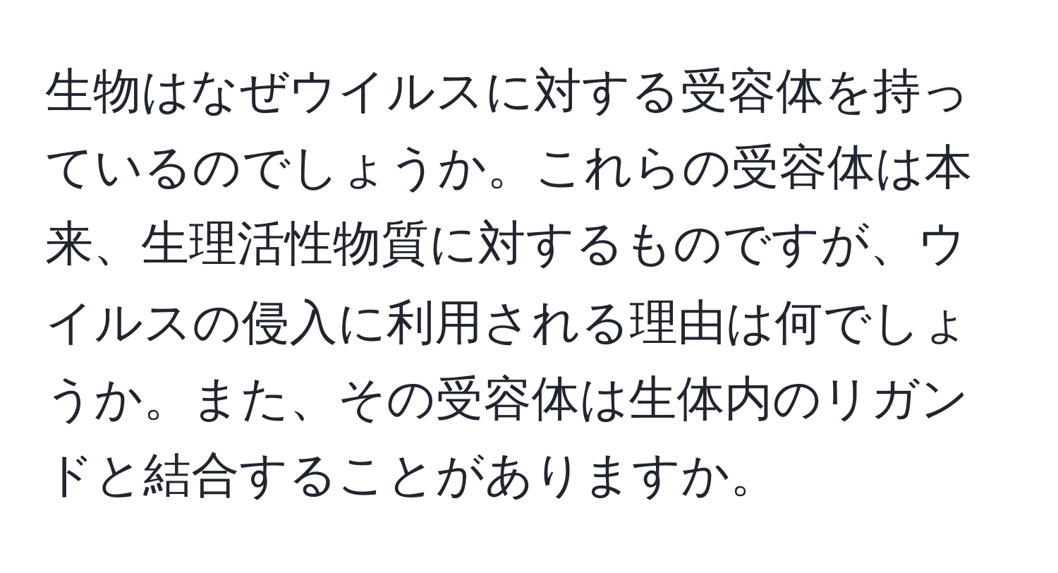 生物はなぜウイルスに対する受容体を持っているのでしょうか。これらの受容体は本来、生理活性物質に対するものですが、ウイルスの侵入に利用される理由は何でしょうか。また、その受容体は生体内のリガンドと結合することがありますか。