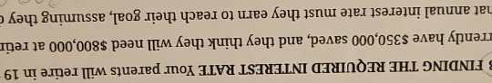 FINDING THE REQUIRED INTEREST RATE Your parents will retire in 19
rrently have $350,000 saved, and they think they will need $800,000 at retir 
that annual interest rate must they earn to reach their goal, assuming they c
