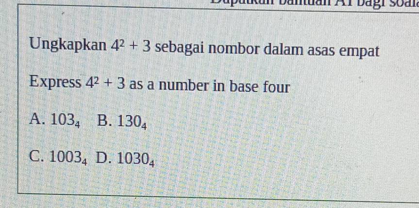 anuan Al bagi Soal
Ungkapkan 4^2+3 sebagai nombor dalam asas empat
Express 4^2+3 as a number in base four
A. 103_4 B. 130_4
C. 1003_4 D. 1030_4