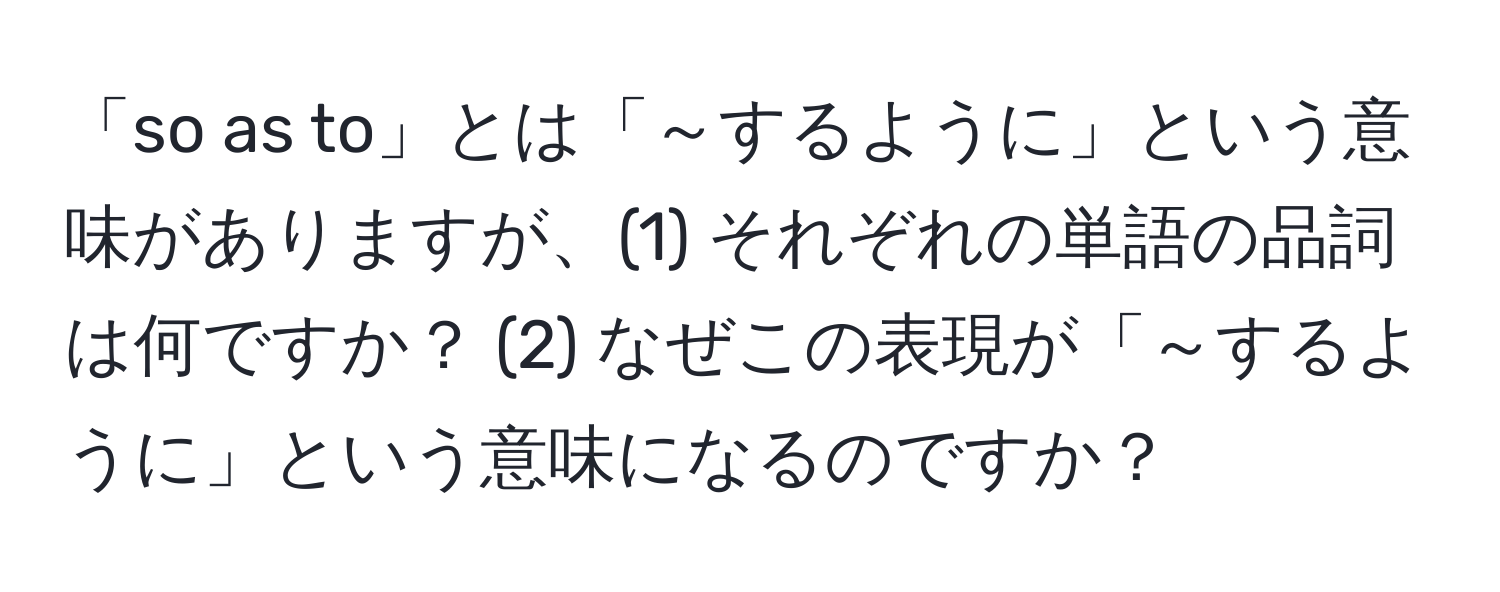 「so as to」とは「～するように」という意味がありますが、(1) それぞれの単語の品詞は何ですか？ (2) なぜこの表現が「～するように」という意味になるのですか？