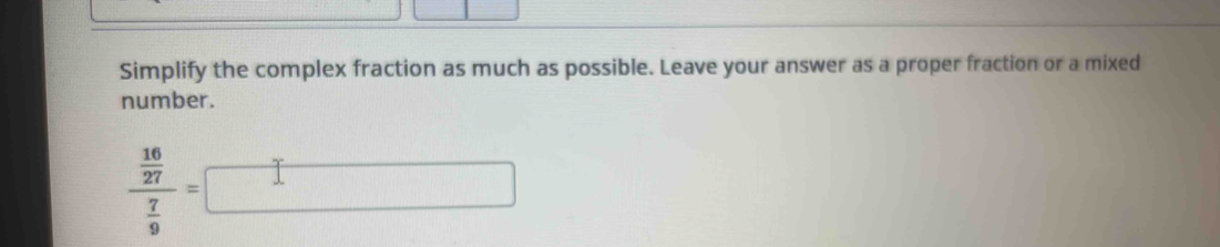 Simplify the complex fraction as much as possible. Leave your answer as a proper fraction or a mixed 
number.
frac  16/27  7/9 =□