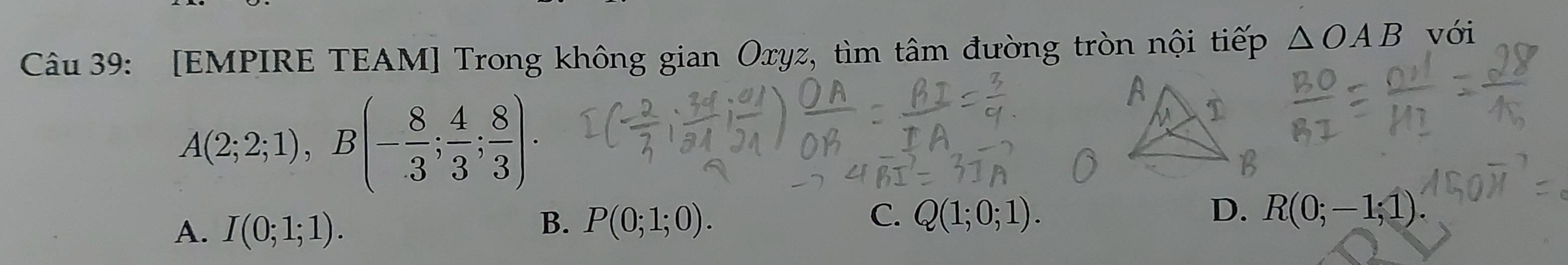 [EMPIRE TEAM] Trong không gian Oxyz, tìm tâm đường tròn nội tiếp △ OAB với
A(2;2;1), B(- 8/3 ; 4/3 ; 8/3 ).
A. I(0;1;1).
B. P(0;1;0).
C. Q(1;0;1). D. R(0;-1;1).