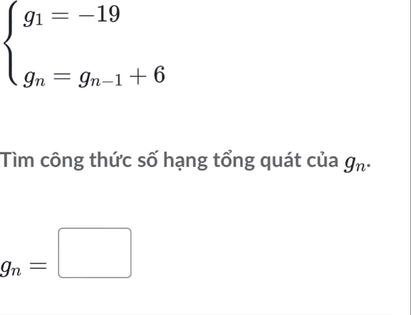 beginarrayl g_1=-19 g_n=g_n-1+6endarray.
Tìm công thức số hạng tổng quát của g_n.
g_n=□