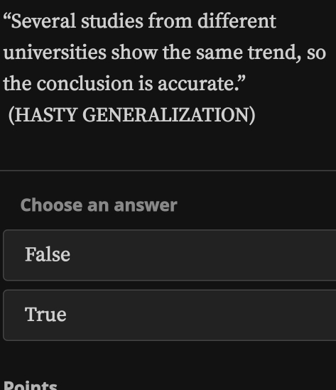 “Several studies from different
universities show the same trend, so
the conclusion is accurate.”
(HASTY GENERALIZATION)
Choose an answer
False
True
Points