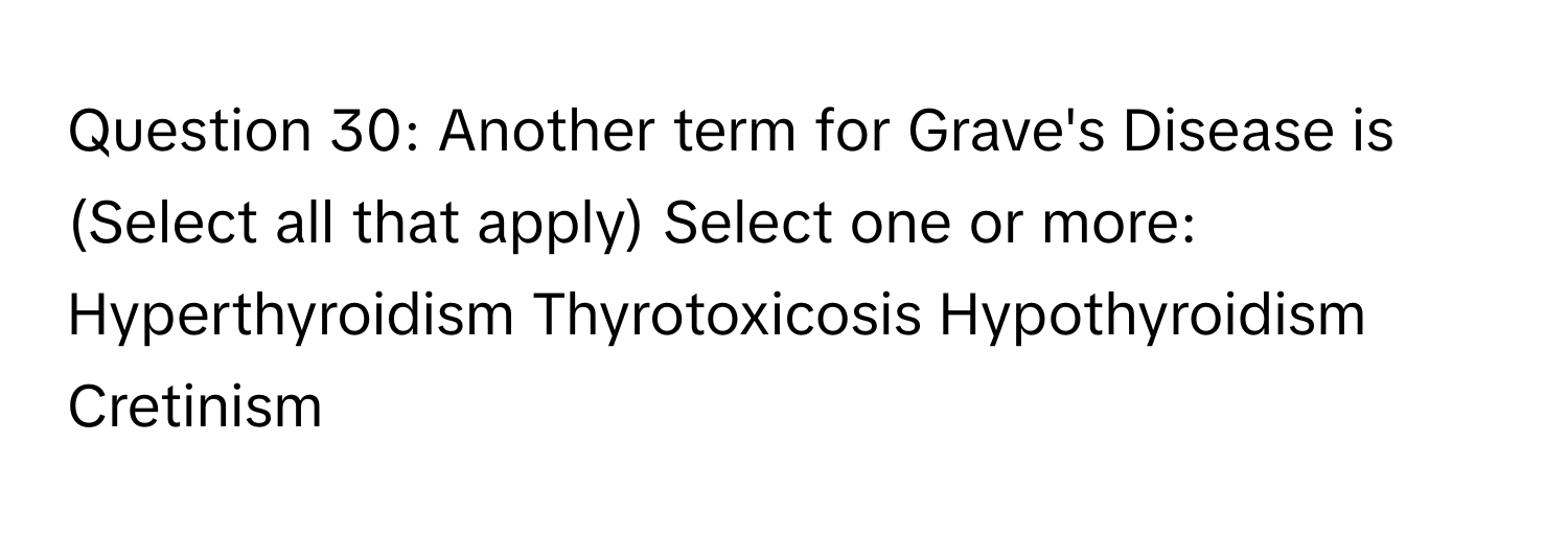 Another term for Grave's Disease is (Select all that apply) ﻿Select one or more: Hyperthyroidism Thyrotoxicosis Hypothyroidism Cretinism