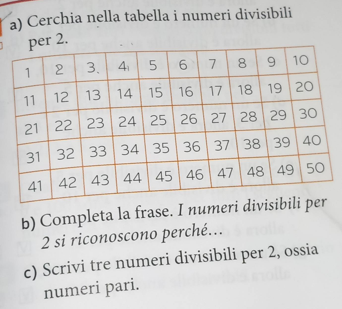 Cerchia nella tabella i numeri divisibili 
2. 
b) Completa la frase. I numeri divi
2 si riconoscono perché... 
c) Scrivi tre numeri divisibili per 2, ossia 
numeri pari.