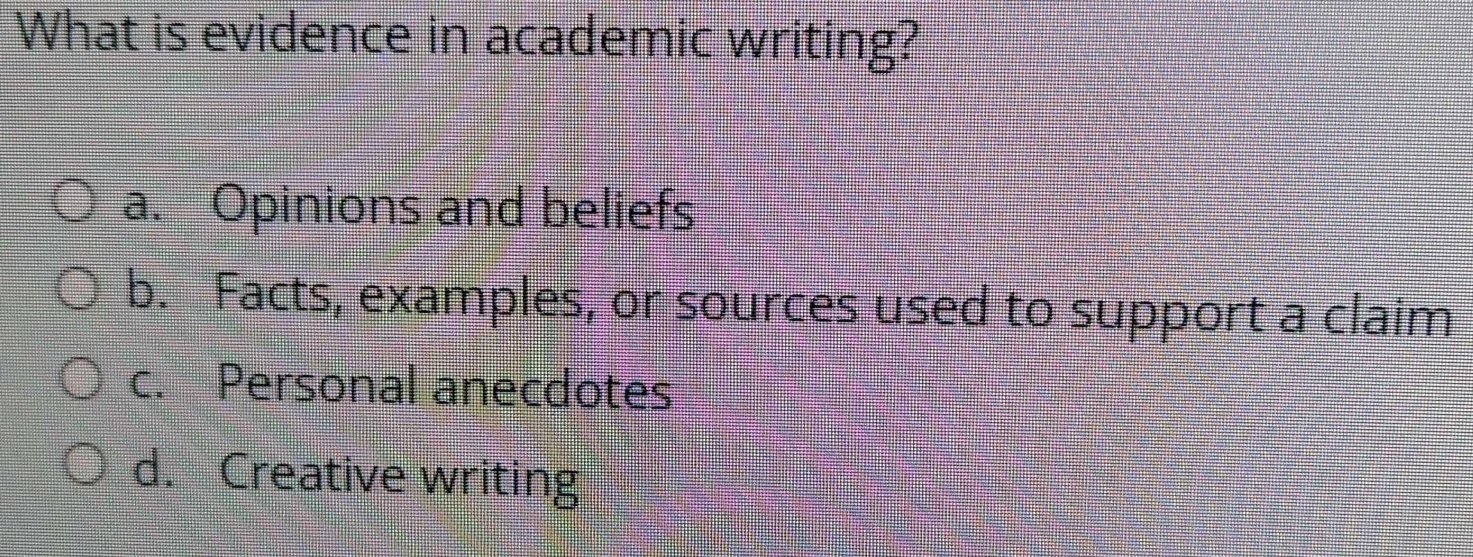 What is evidence in academic writing?
a. Opinions and beliefs
b. Facts, examples, or sources used to support a claim
c. Personal anecdotes
d. Creative writing