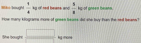 Miko bought  1/4  k kg of red beans and  5/8 kg of green beans. 
How many kilograms more of green beans did she buy than the red beans? 
She bought  □ /□  kg more