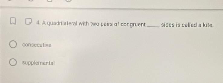 A quadrilateral with two pairs of congruent _sides is called a kite.
consecutive
supplemental