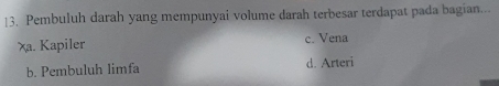 Pembuluh darah yang mempunyai volume darah terbesar terdapat pada bagian...
Xa. Kapiler c. Vena
b. Pembuluh limfa d. Arteri