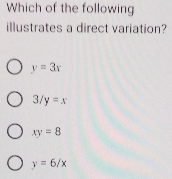 Which of the following
illustrates a direct variation?
y=3x
3/y=x
xy=8
y=6/x