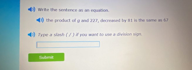 Write the sentence as an equation. 
the product of g and 227, decreased by 81 is the same as 67
Type a slash ( / ) if you want to use a division sign. 
Submit