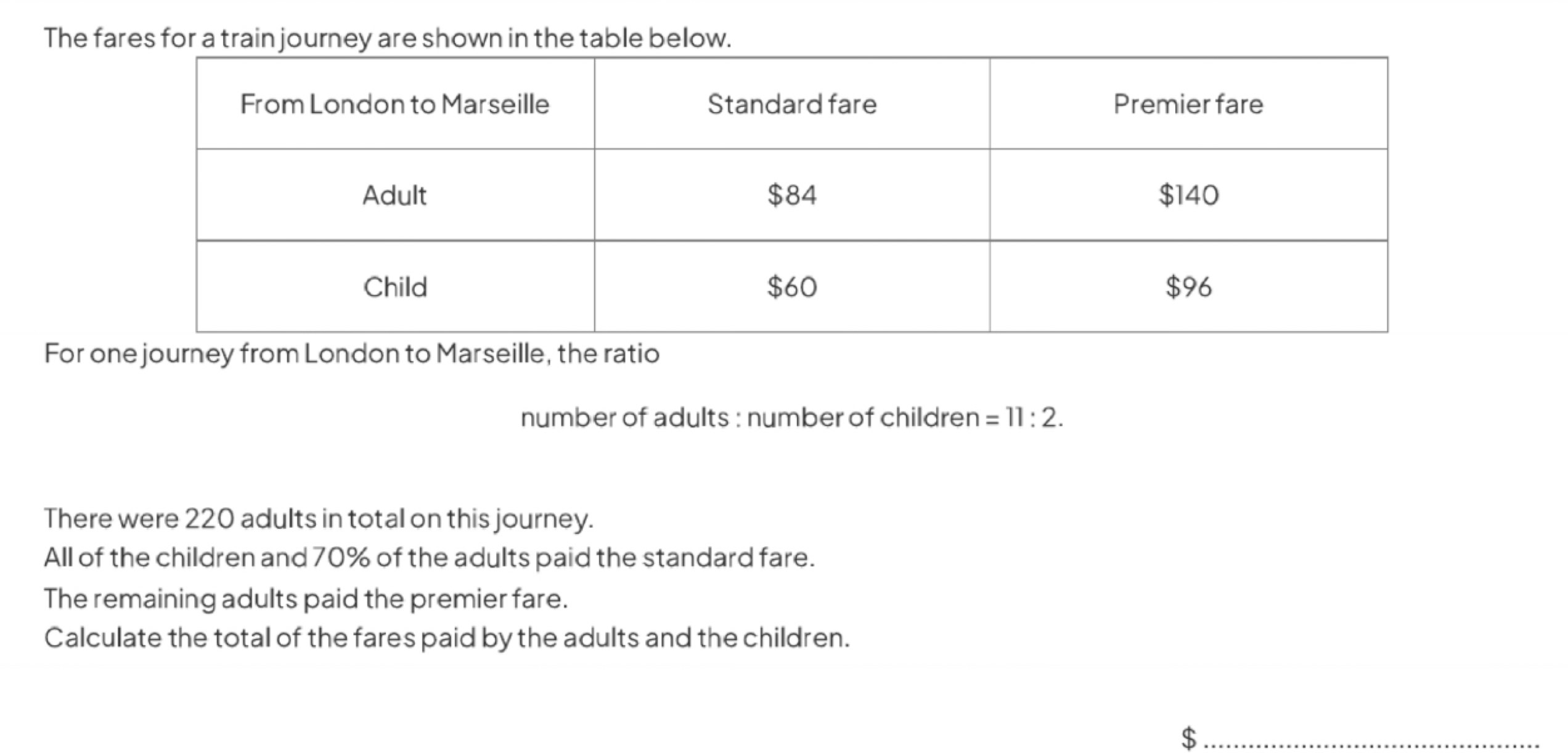 The fares. 
For o 
number of adults : number of childrer n=11:2. 
There were 220 adults in total on this journey. 
All of the children and 70% of the adults paid the standard fare. 
The remaining adults paid the premier fare. 
Calculate the total of the fares paid by the adults and the children. 
_$