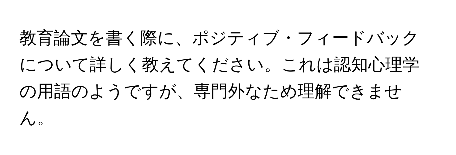 教育論文を書く際に、ポジティブ・フィードバックについて詳しく教えてください。これは認知心理学の用語のようですが、専門外なため理解できません。