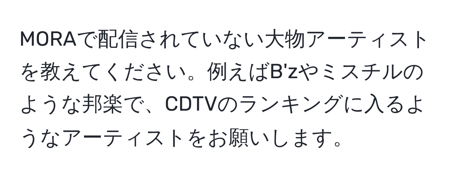 MORAで配信されていない大物アーティストを教えてください。例えばB'zやミスチルのような邦楽で、CDTVのランキングに入るようなアーティストをお願いします。