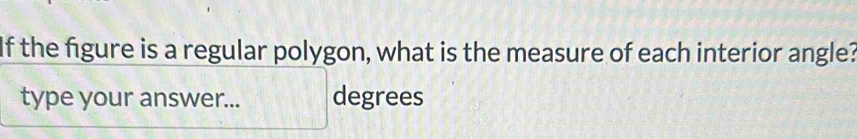 If the figure is a regular polygon, what is the measure of each interior angle? 
type your answer... degrees