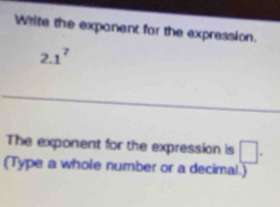 Write the expanent for the expression.
2. 1^7
_ 
The exponent for the expression is □. 
(Type a whole number or a decimal.)