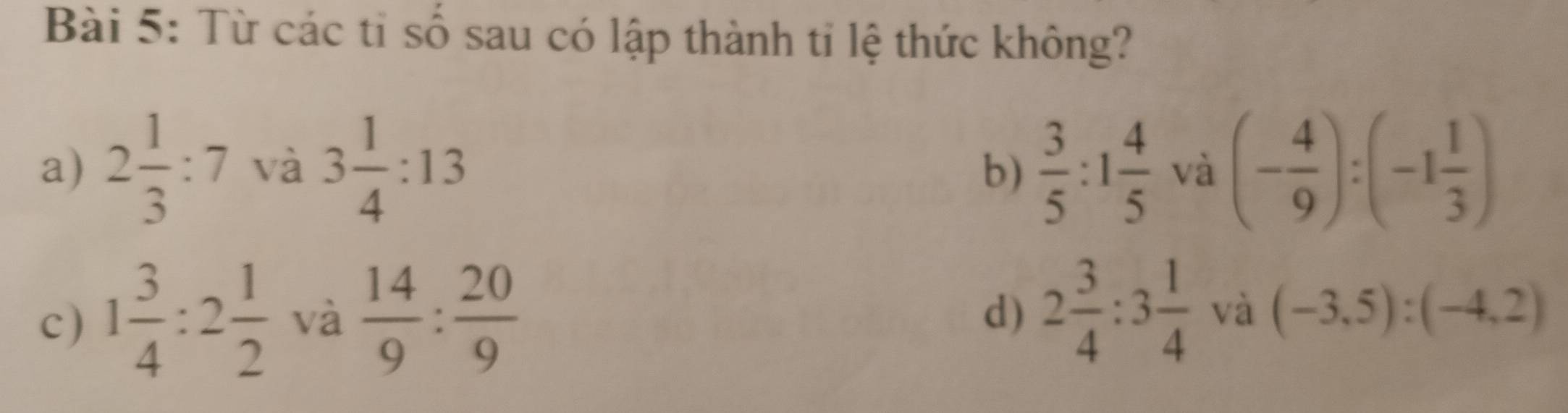 Từ các tỉ số sau có lập thành ti lệ thức không?
a) 2 1/3 :7 và 3 1/4 :13  3/5 :1 4/5  và (- 4/9 ):(-1 1/3 )
b)
c) 1 3/4 :2 1/2  và  14/9 : 20/9 
d) 2 3/4 :3 1/4  và (-3,5) : (-4,2)