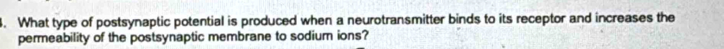 What type of postsynaptic potential is produced when a neurotransmitter binds to its receptor and increases the 
permeability of the postsynaptic membrane to sodium ions?