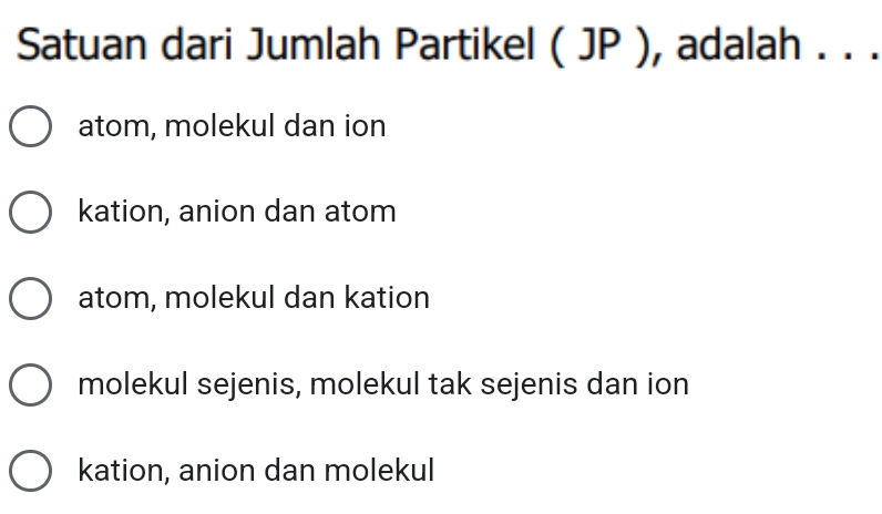 Satuan dari Jumlah Partikel ( JP ), adalah . . .
atom, molekul dan ion
kation, anion dan atom
atom, molekul dan kation
molekul sejenis, molekul tak sejenis dan ion
kation, anion dan molekul