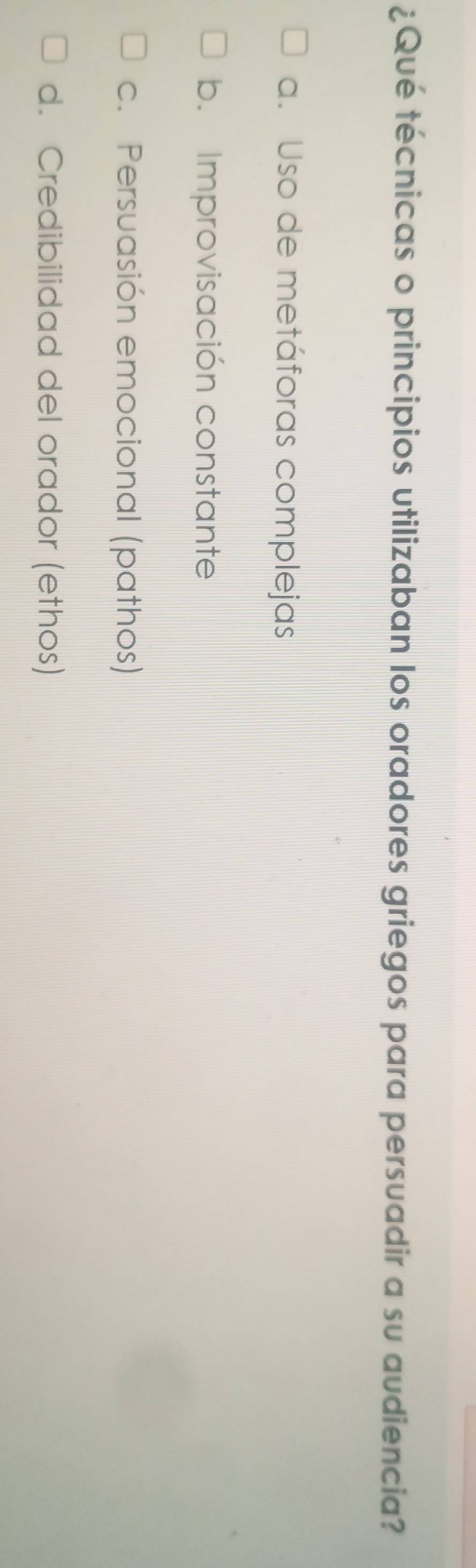 ¿Qué técnicas o principios utilizaban los oradores griegos para persuadir a su audiencia?
a. Uso de metáforas complejas
b. Improvisación constante
c. Persuasión emocional (pathos)
d. Credibilidad del orador (ethos)