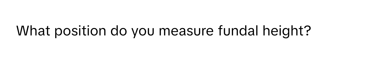 What position do you measure fundal height?