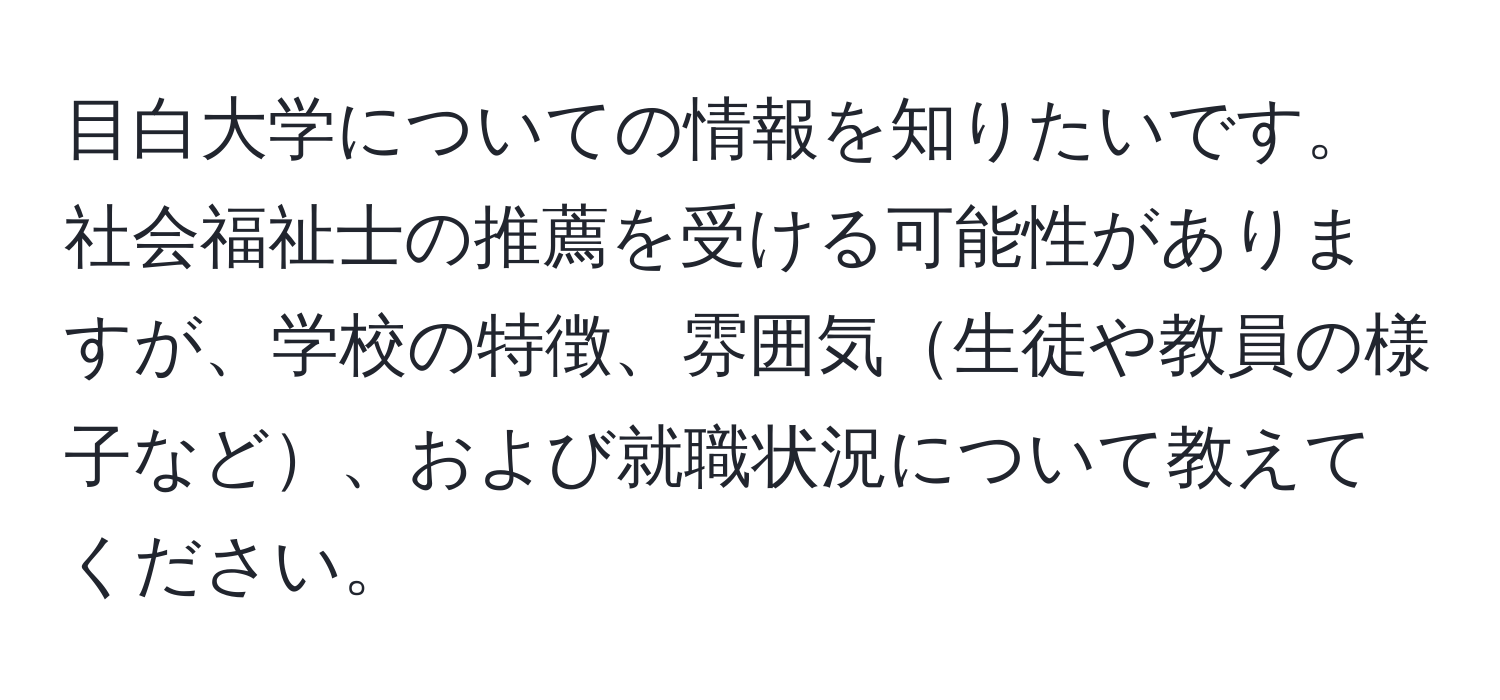 目白大学についての情報を知りたいです。社会福祉士の推薦を受ける可能性がありますが、学校の特徴、雰囲気生徒や教員の様子など、および就職状況について教えてください。