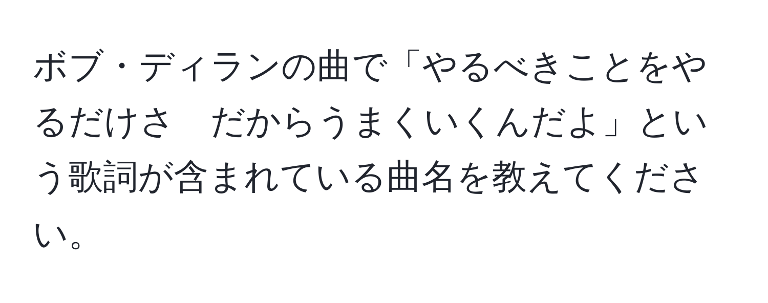 ボブ・ディランの曲で「やるべきことをやるだけさ　だからうまくいくんだよ」という歌詞が含まれている曲名を教えてください。