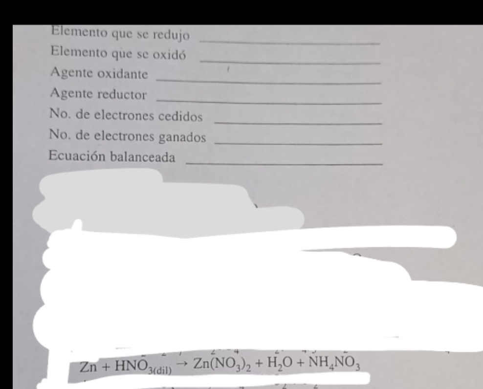 Elemento que se redujo 
_ 
_ 
Elemento que se oxidó 
Agente oxidante_ 
_ 
Agente reductor 
_ 
No. de electrones cedidos 
No. de electrones ganados_ 
_ 
Ecuación balanceada
Zn+HNO_3(dil)to Zn(NO_3)_2+H_2O+NH_4NO_3