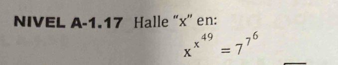 NIVEL A-1.17 Halle “ x ” en:
x^(x^49)=7^(7^6)