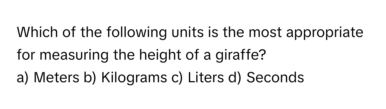 Which of the following units is the most appropriate for measuring the height of a giraffe?

a) Meters b) Kilograms c) Liters d) Seconds