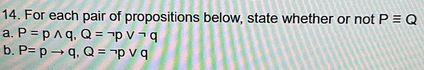 For each pair of propositions below, state whether or not Pequiv Q
a. P=pwedge q, Q=neg pvee neg q
b. P=pto q, Q=neg pvee q