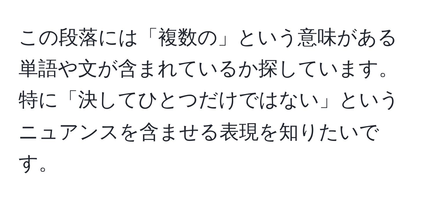 この段落には「複数の」という意味がある単語や文が含まれているか探しています。特に「決してひとつだけではない」というニュアンスを含ませる表現を知りたいです。