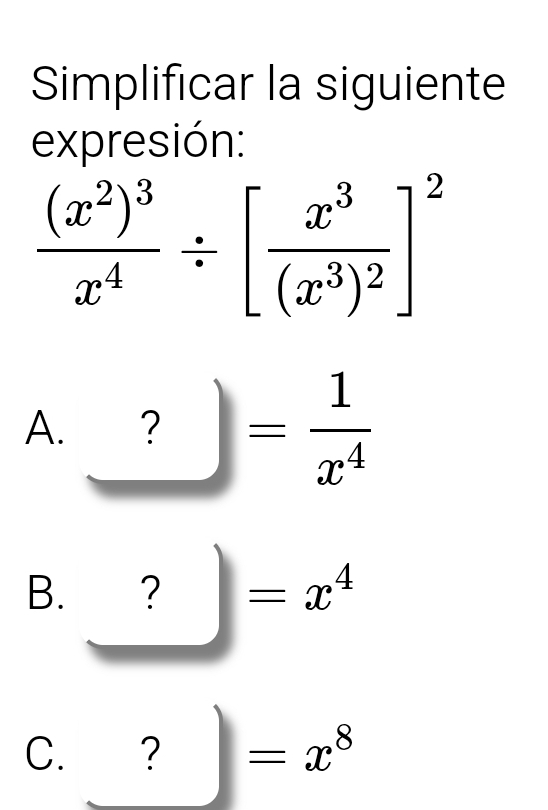 Simplificar la siguiente
expresión:
frac (x^2)^3x^4/ [frac x^3(x^3)^2]^2
A. ?= 1/x^4 
B. ? =x^4
C. ? ^ =x^8