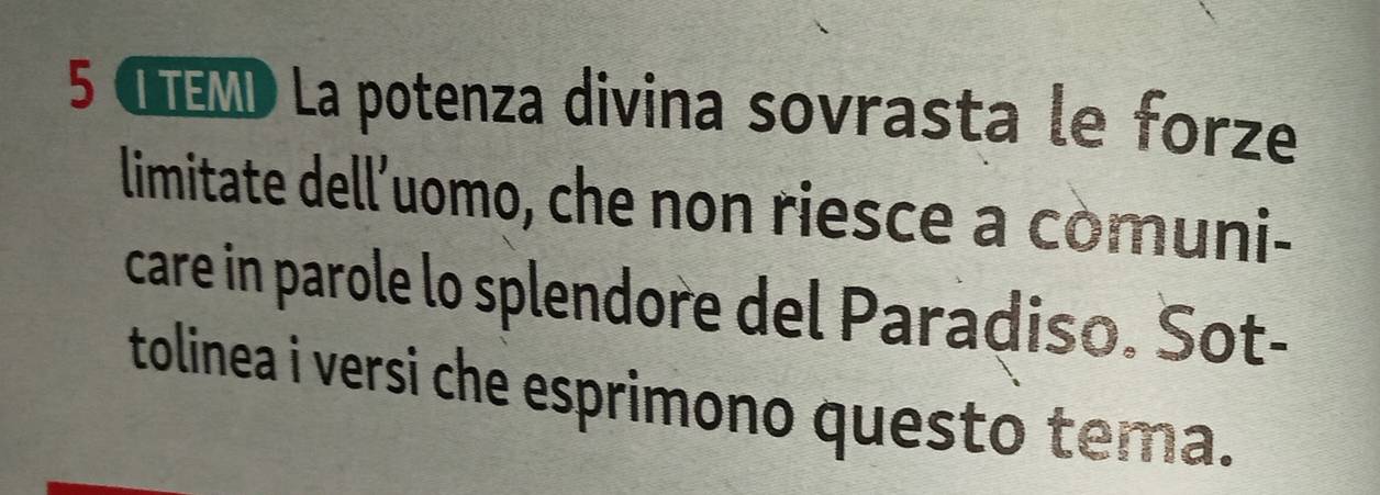 5 «ñœmo La potenza divina sovrasta le forze 
limitate dell'uomo, che non riesce a comuni- 
care in parole lo splendore del Paradiso. Sot- 
tolinea i versi che esprimono questo tema.