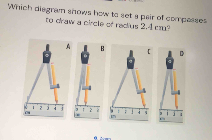 Which diagram shows how to set a pair of compasses 
to draw a circle of radius 2.4 cm? 
A 
+ 
C D
4
o 1 2 3 4 5 0 1 2 3 4 5 0 1 2 3
cm
cm
cm
Q Zoom