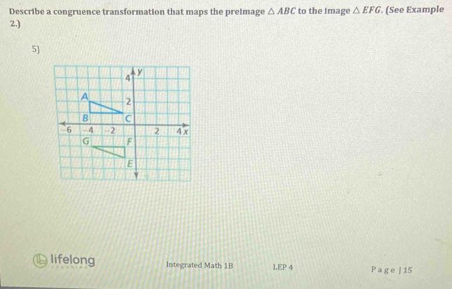 Describe a congruence transformation that maps the preimage △ ABC to the image △ EFG. (See Example 
2.) 
5) 
lifelong Integrated Math 1B LEP 4 P a g e | 15