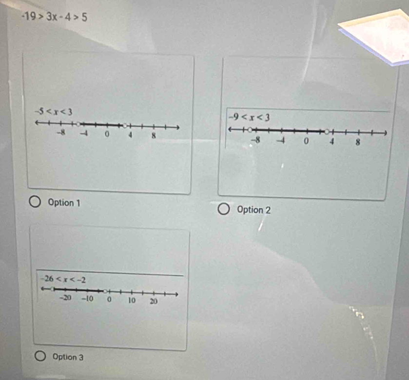 -19>3x-4>5
-5
-9
-8 -4 0 4 8 -8 -4 0 4 8
Option 1
Option 2
-26
-20 -10 0 10 20
Option 3