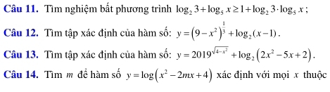 Tìm nghiệm bất phương trình log _23+log _5x≥ 1+log _23· log _5x; 
Câu 12. Tìm tập xác định của hàm số: y=(9-x^2)^ 1/3 +log _2(x-1). 
Câu 13. Tìm tập xác định của hàm số: y=2019^(sqrt(4-x^2))+log _2(2x^2-5x+2). 
Câu 14. Tìm m đề hàm số y=log (x^2-2mx+4) xác định với mọi x thuộc