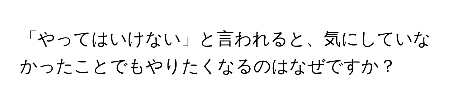 「やってはいけない」と言われると、気にしていなかったことでもやりたくなるのはなぜですか？