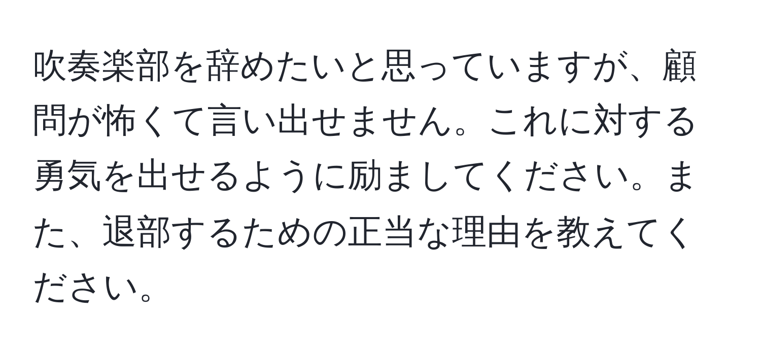 吹奏楽部を辞めたいと思っていますが、顧問が怖くて言い出せません。これに対する勇気を出せるように励ましてください。また、退部するための正当な理由を教えてください。