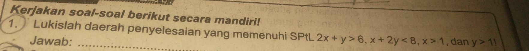 Kerjakan soal-soal berikut secara mandiri! 
1. Lukislah daerah penyelesaian yang memenuhi SPtL 2x+y>6, x+2y<8</tex>, x>1 , dan y>11
Jawab: