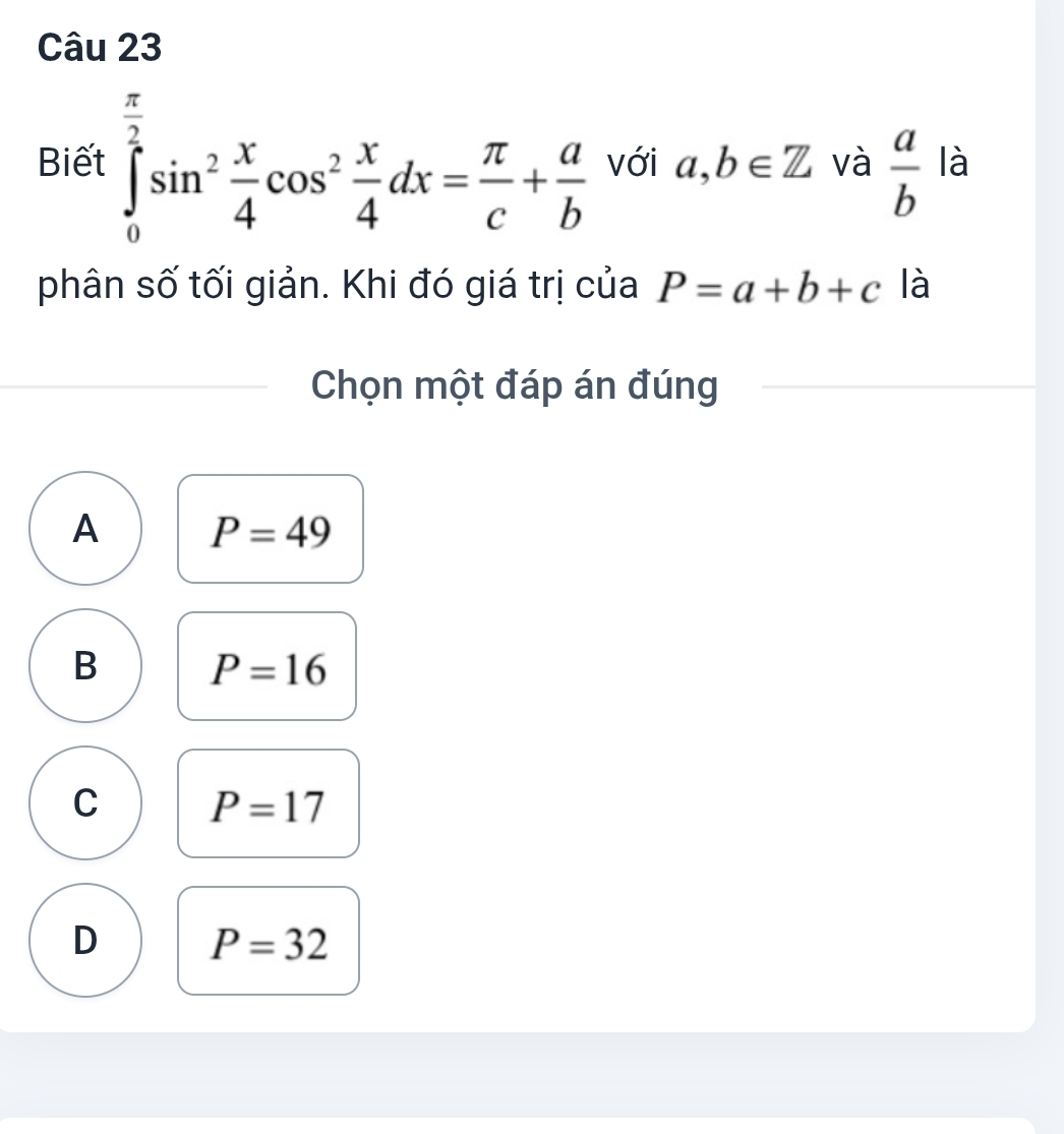 Biết ∈tlimits _0^((frac π)2)sin^2 x/4 cos^2 x/4 dx= π /c + a/b  Với a,b∈ Z và  a/b  là
phân số tối giản. Khi đó giá trị của P=a+b+c là
Chọn một đáp án đúng
A P=49
B P=16
C P=17
D P=32