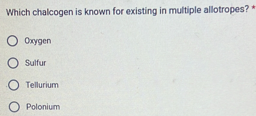 Which chalcogen is known for existing in multiple allotropes? *
Oxygen
Sulfur
Tellurium
Polonium