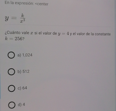 En la expresión:
y= k/x^3 
¿Cuánto vale x si el valor de y=4y el valor de la constante
k=256 2
a) 1,024
b) 512
c) 64
d) 4